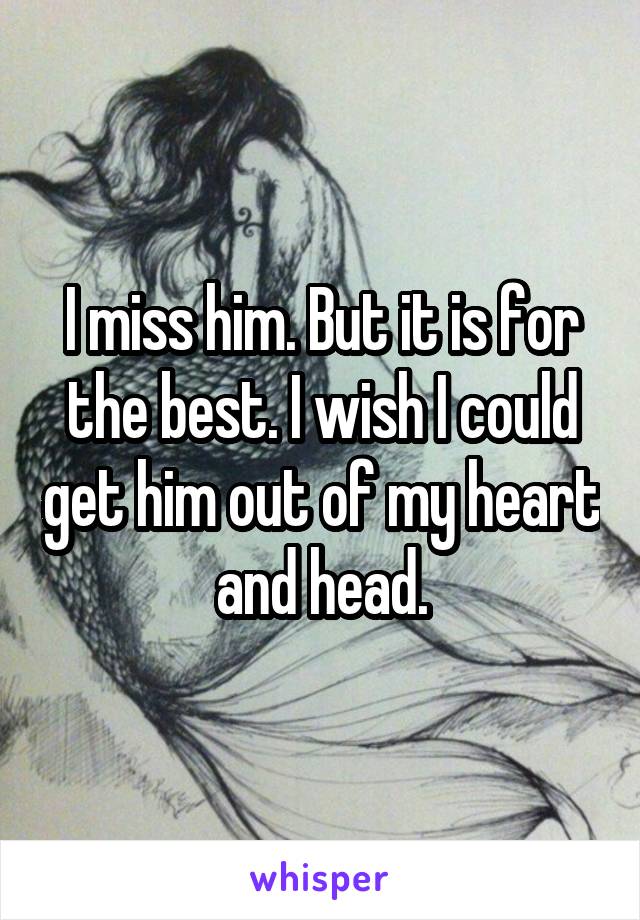 I miss him. But it is for the best. I wish I could get him out of my heart and head.