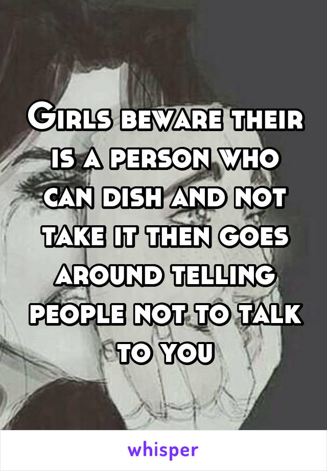 Girls beware their is a person who can dish and not take it then goes around telling people not to talk to you