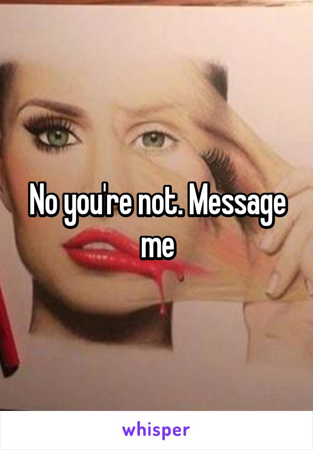 No you're not. Message me