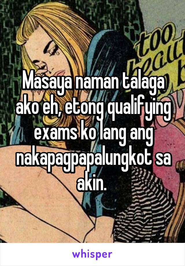 Masaya naman talaga ako eh, etong qualifying exams ko lang ang nakapagpapalungkot sa akin. 