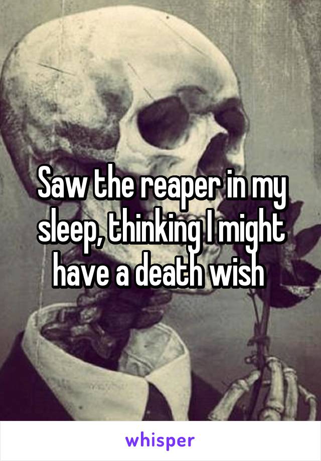Saw the reaper in my sleep, thinking I might have a death wish 