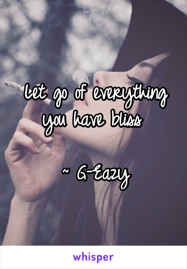 Let go of everything you have bliss 

~ G-Eazy