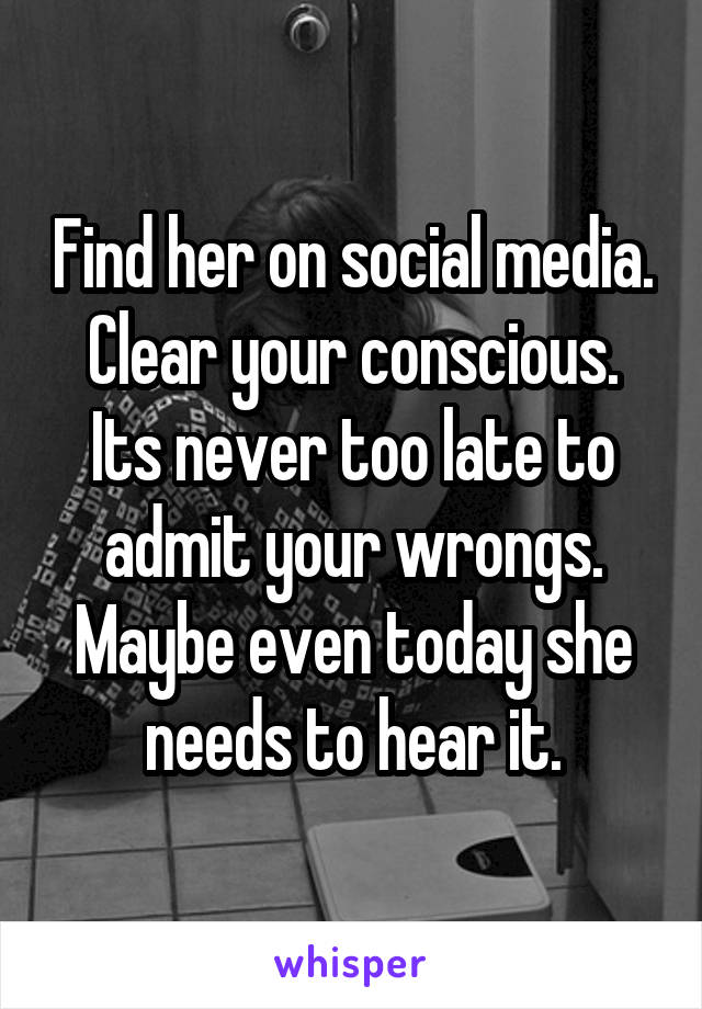 Find her on social media. Clear your conscious. Its never too late to admit your wrongs. Maybe even today she needs to hear it.