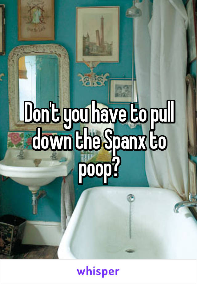 Don't you have to pull down the Spanx to poop?