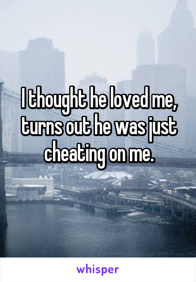 I thought he loved me, turns out he was just cheating on me.
