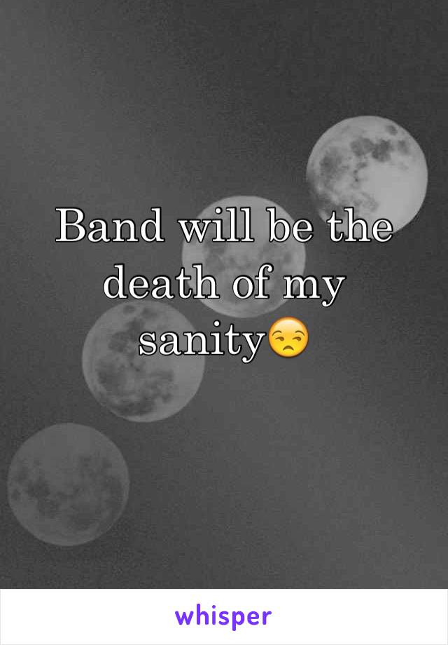 Band will be the death of my sanity😒