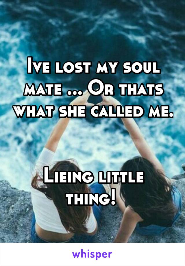 Ive lost my soul mate ... Or thats what she called me. 

Lieing little thing! 