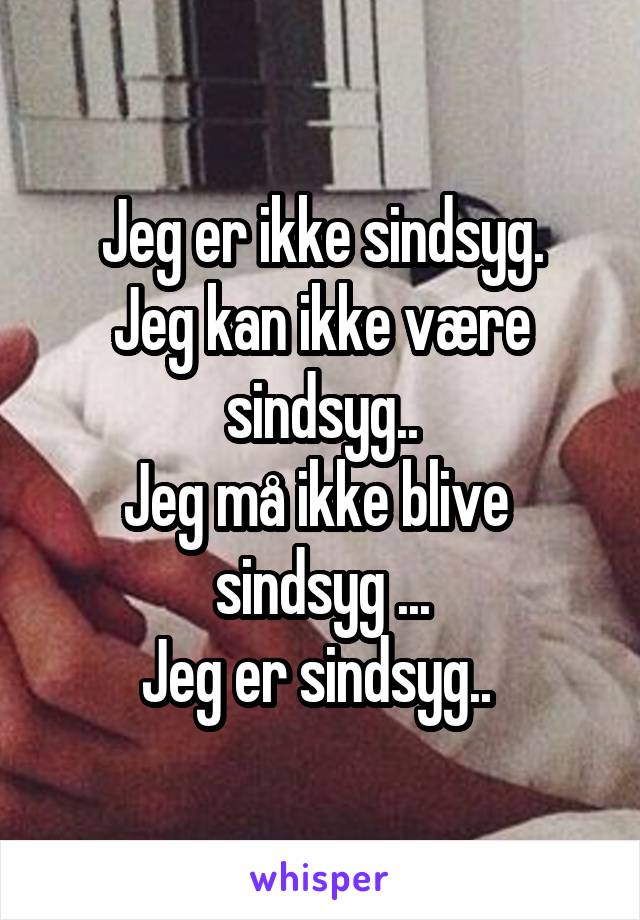 Jeg er ikke sindsyg.
Jeg kan ikke være sindsyg..
Jeg må ikke blive 
sindsyg ...
Jeg er sindsyg.. 