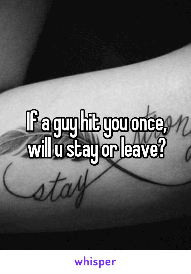 If a guy hit you once, will u stay or leave?