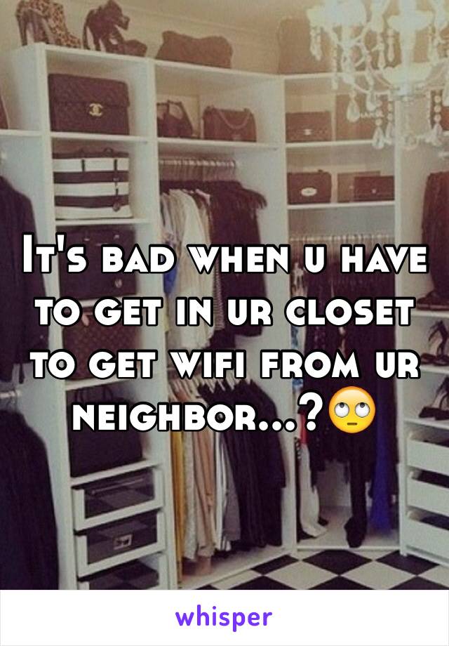 It's bad when u have to get in ur closet to get wifi from ur neighbor...?🙄