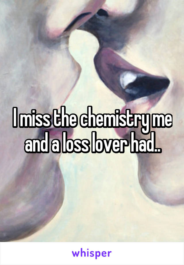 I miss the chemistry me and a loss lover had..