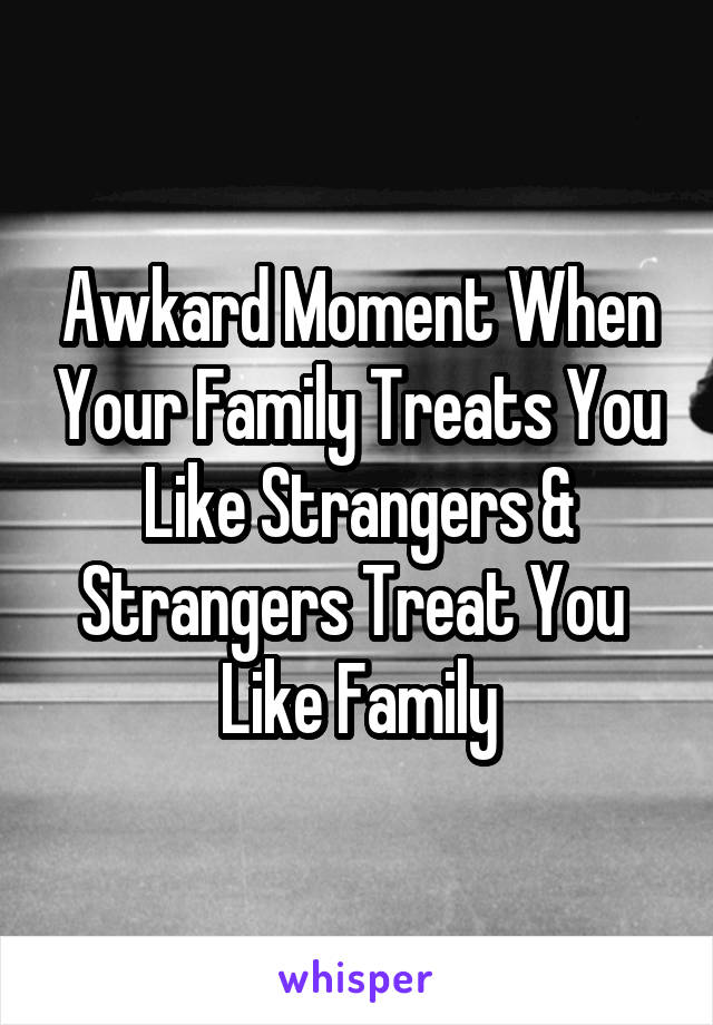 Awkard Moment When Your Family Treats You Like Strangers & Strangers Treat You  Like Family