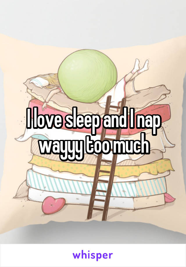 I love sleep and I nap wayyy too much