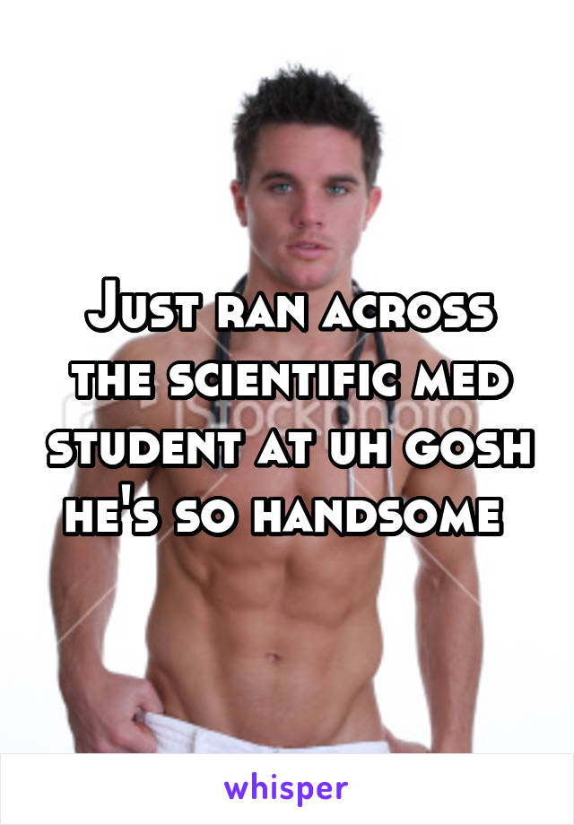 Just ran across the scientific med student at uh gosh he's so handsome 