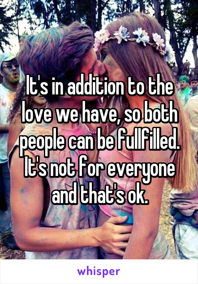 It's in addition to the love we have, so both people can be fullfilled. It's not for everyone and that's ok.