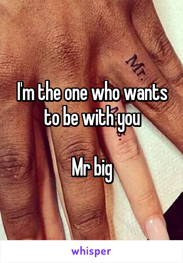 I'm the one who wants to be with you

Mr big