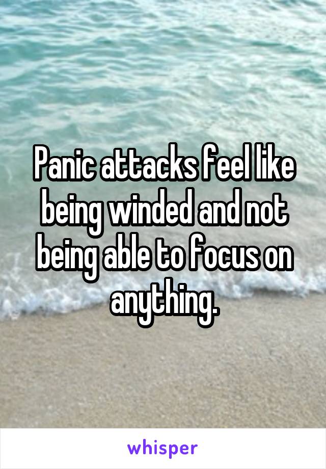 Panic attacks feel like being winded and not being able to focus on anything.