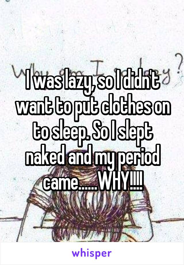 I was lazy, so I didn't want to put clothes on to sleep. So I slept naked and my period came......WHY!!!!