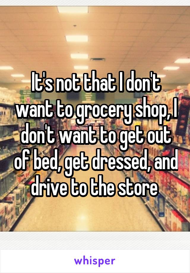 It's not that I don't want to grocery shop, I don't want to get out of bed, get dressed, and drive to the store 