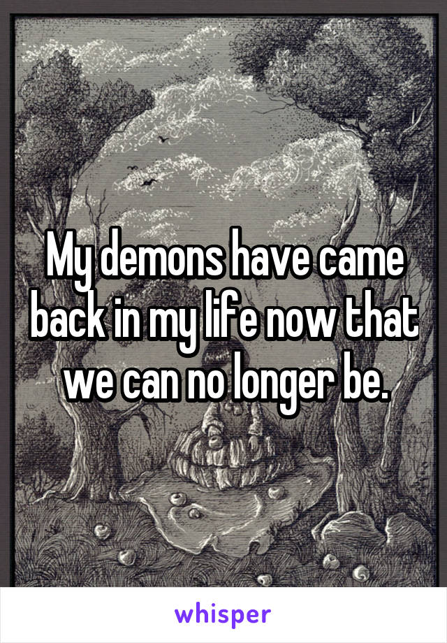 My demons have came back in my life now that we can no longer be.