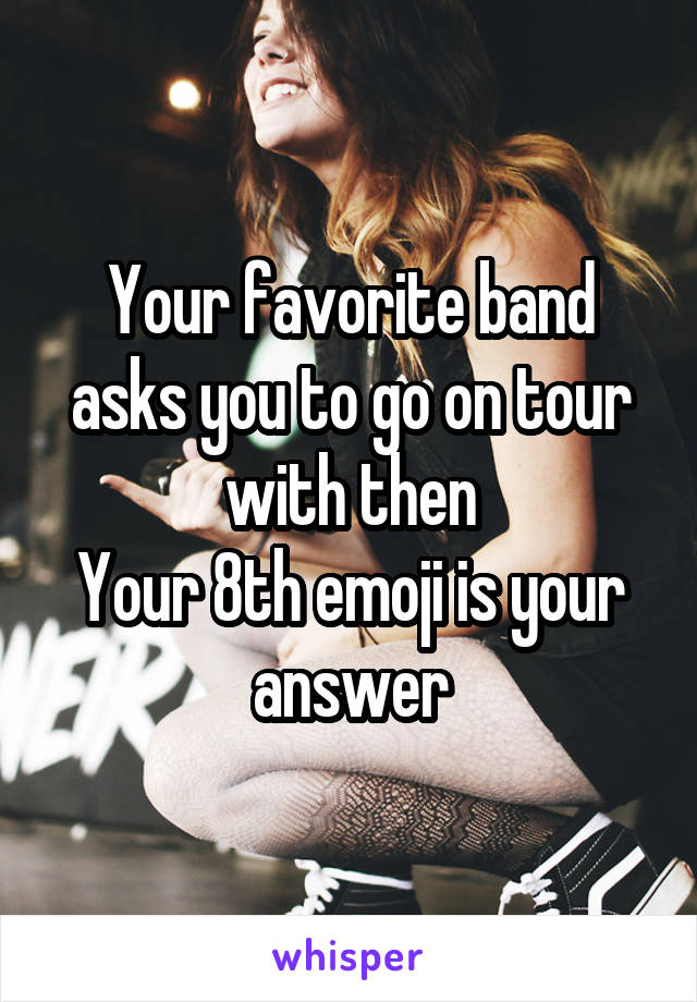 Your favorite band asks you to go on tour with then
Your 8th emoji is your answer