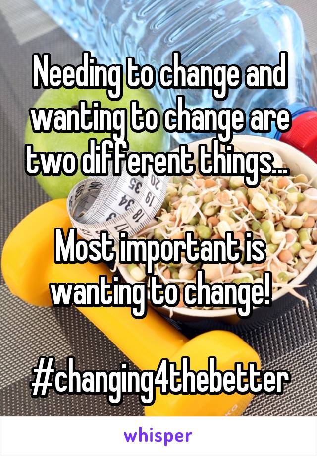 Needing to change and wanting to change are two different things... 

Most important is wanting to change!

#changing4thebetter