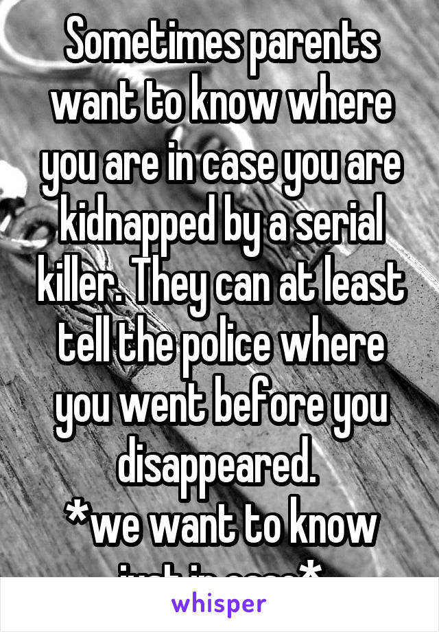 Sometimes parents want to know where you are in case you are kidnapped by a serial killer. They can at least tell the police where you went before you disappeared. 
*we want to know just in case*