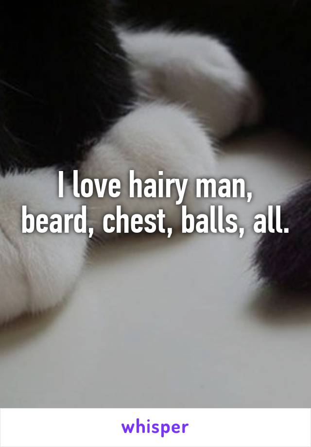 I love hairy man, beard, chest, balls, all. 