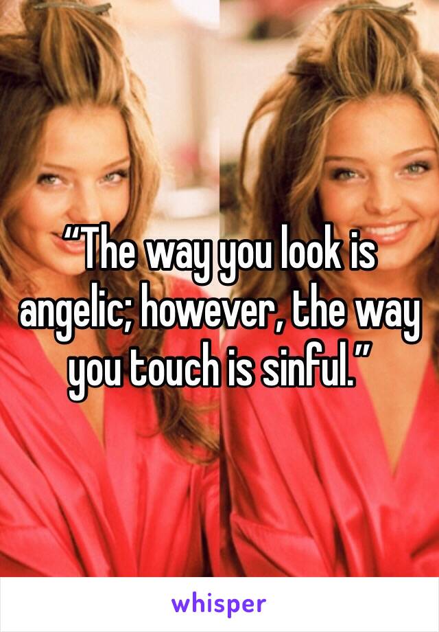 “The way you look is angelic; however, the way you touch is sinful.”