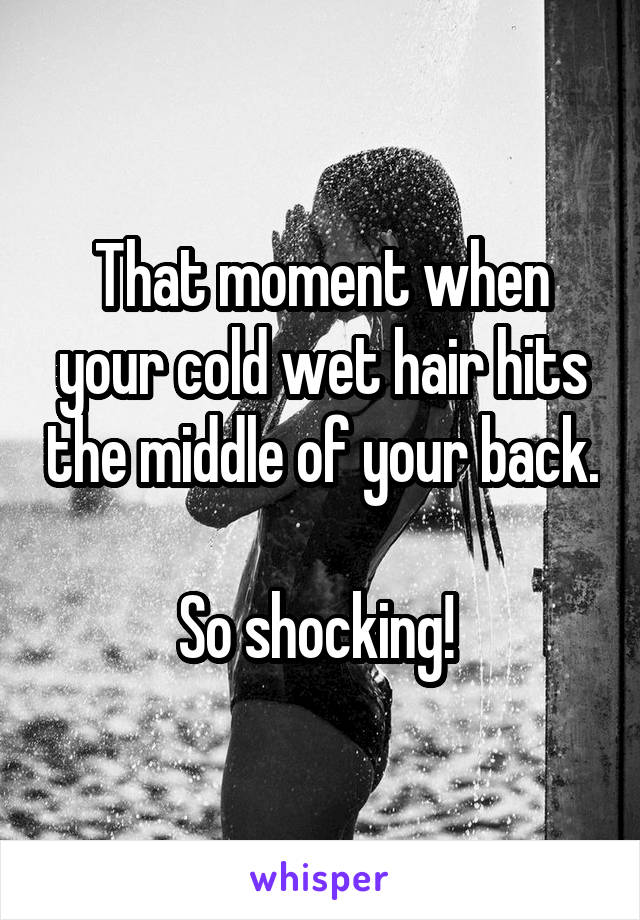 That moment when your cold wet hair hits the middle of your back. 
So shocking! 