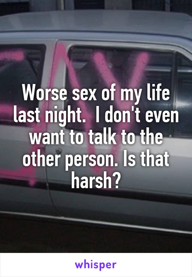 Worse sex of my life last night.  I don't even want to talk to the other person. Is that harsh?