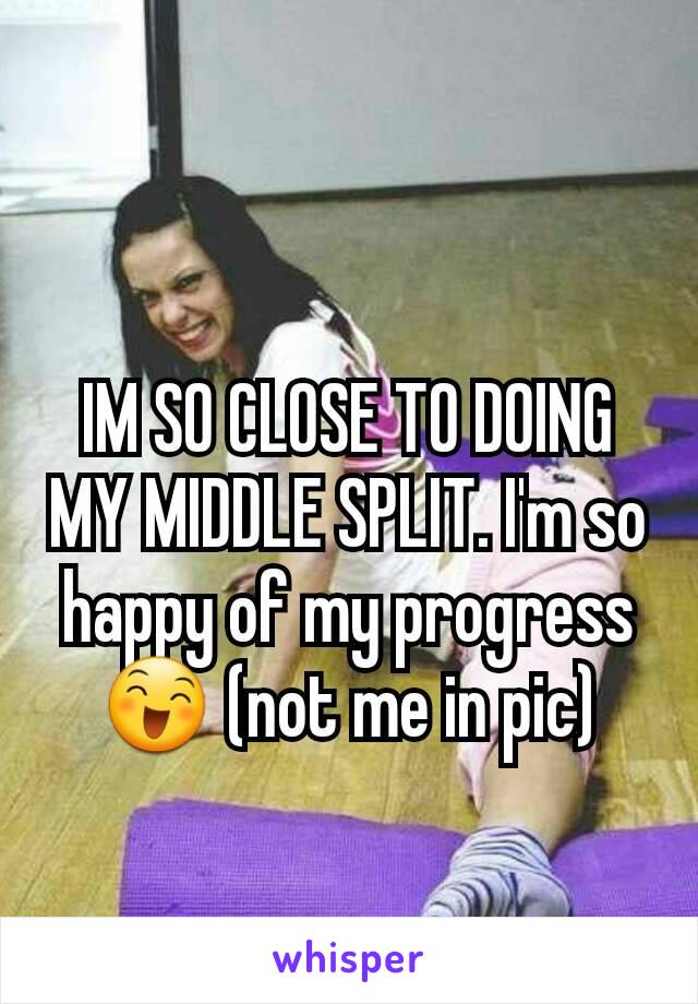 IM SO CLOSE TO DOING MY MIDDLE SPLIT. I'm so happy of my progress 😄 (not me in pic)