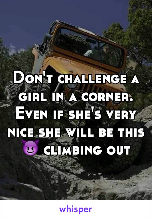 Don't challenge a girl in a corner. Even if she's very nice she will be this 😈 climbing out 