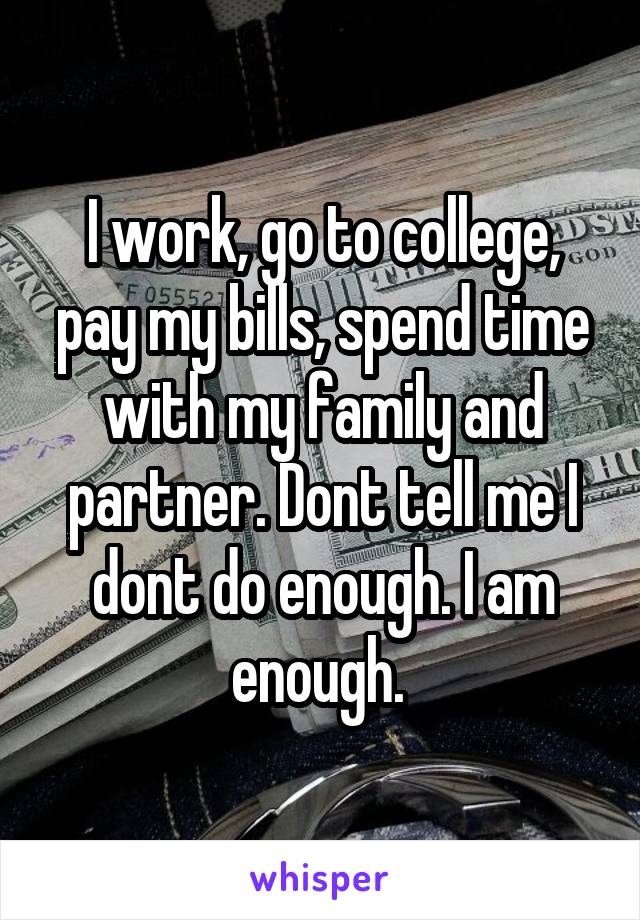 I work, go to college, pay my bills, spend time with my family and partner. Dont tell me I dont do enough. I am enough. 