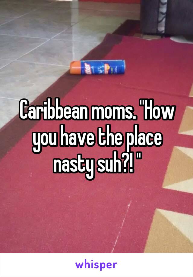 Caribbean moms. "How you have the place nasty suh?! "