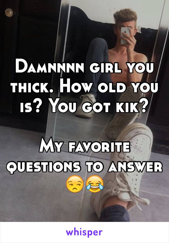 Damnnnn girl you thick. How old you is? You got kik? 

My favorite questions to answer 😒😂