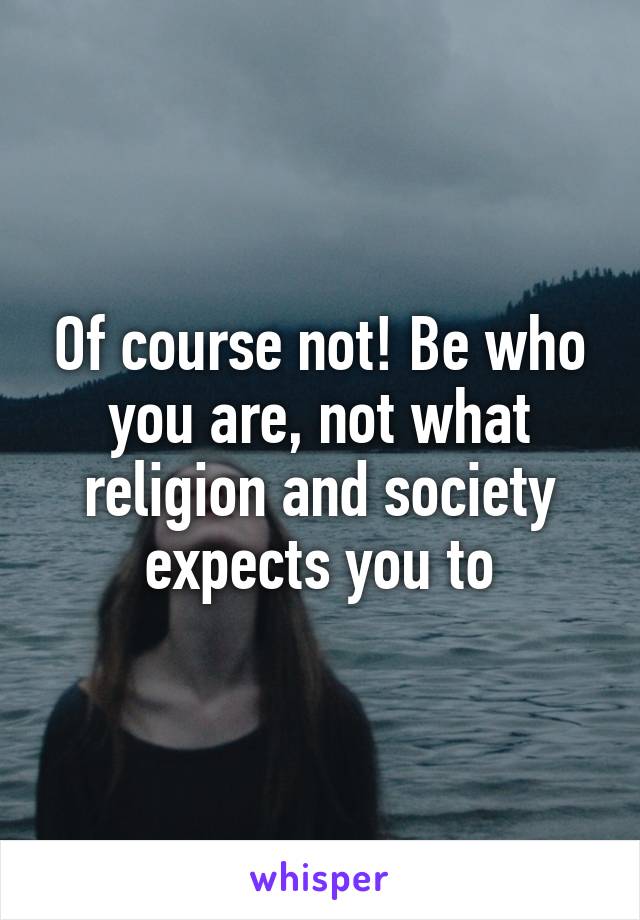 Of course not! Be who you are, not what religion and society expects you to