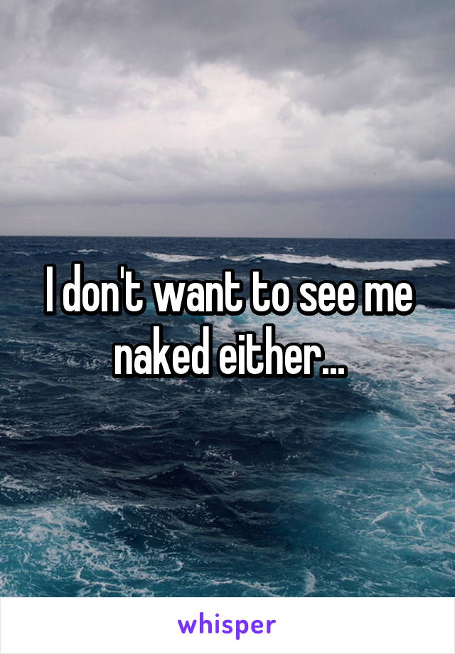 I don't want to see me naked either...