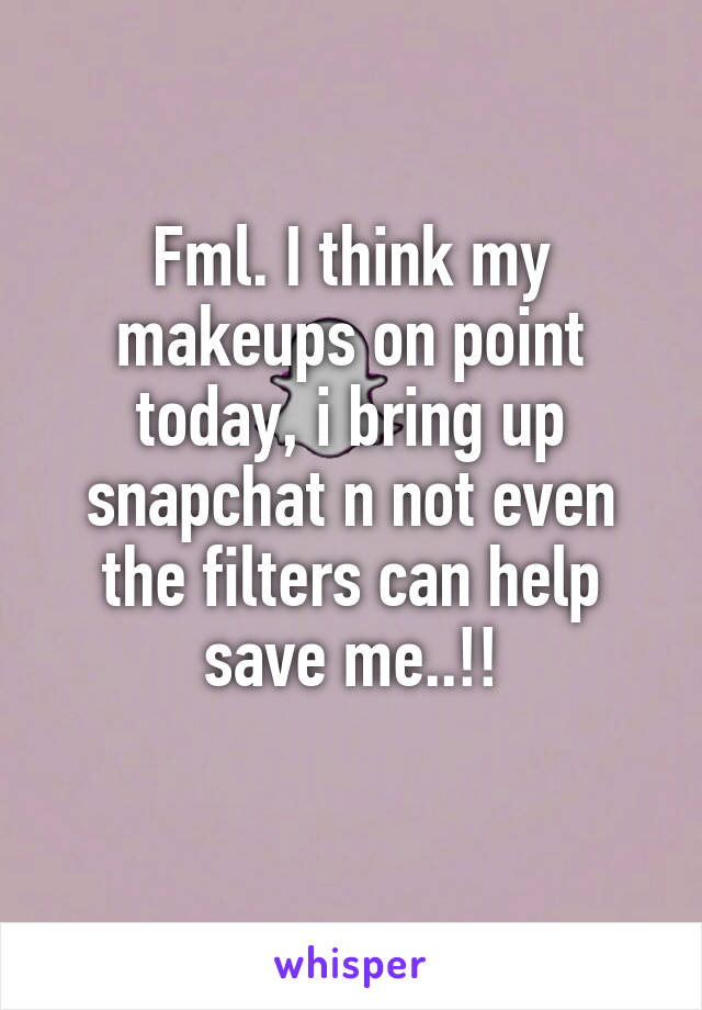 Fml. I think my makeups on point today, i bring up snapchat n not even the filters can help save me..!!
