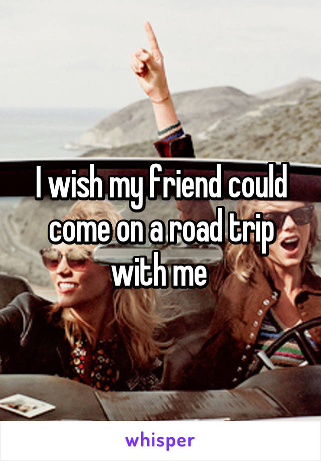 I wish my friend could come on a road trip with me 