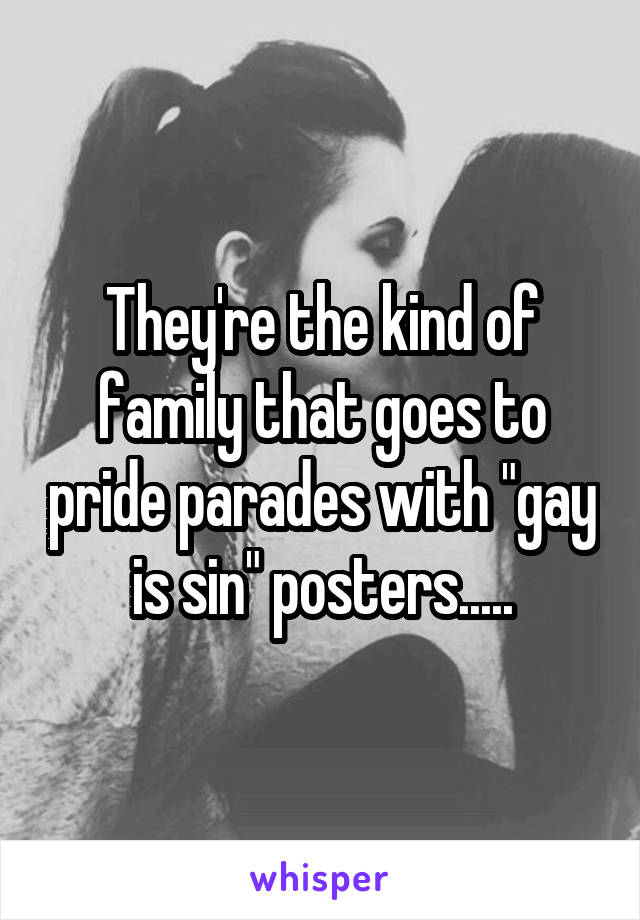 They're the kind of family that goes to pride parades with "gay is sin" posters.....