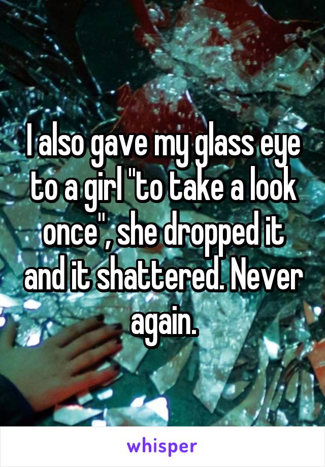 I also gave my glass eye to a girl "to take a look once", she dropped it and it shattered. Never again.