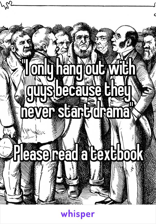 "I only hang out with guys because they never start drama" 

Please read a textbook