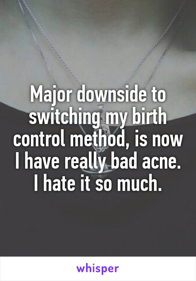 Major downside to switching my birth control method, is now I have really bad acne. I hate it so much.