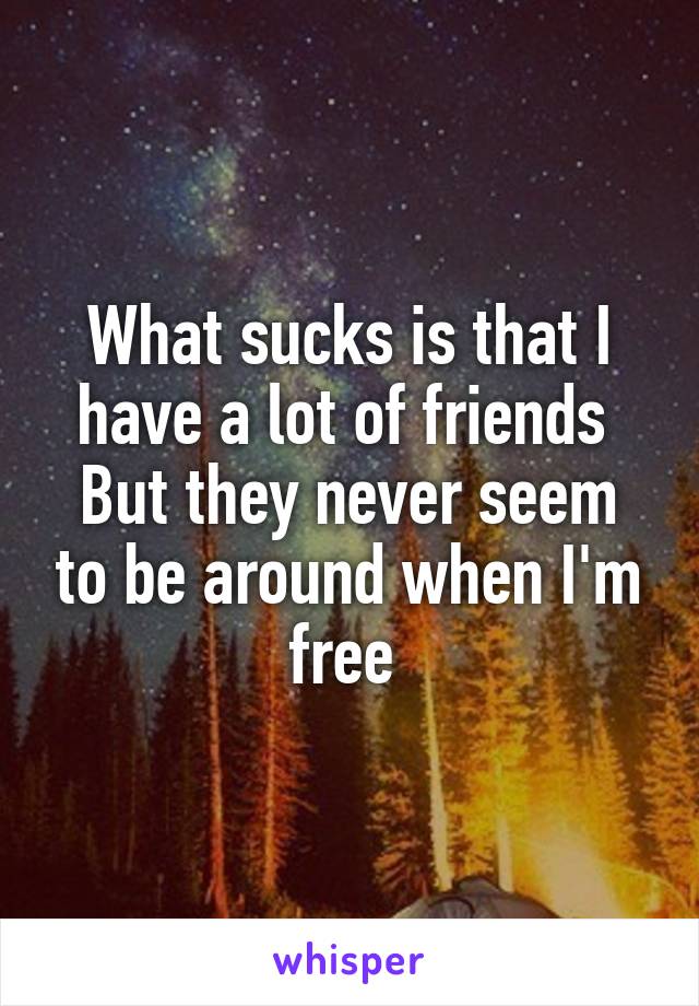 What sucks is that I have a lot of friends 
But they never seem to be around when I'm free 