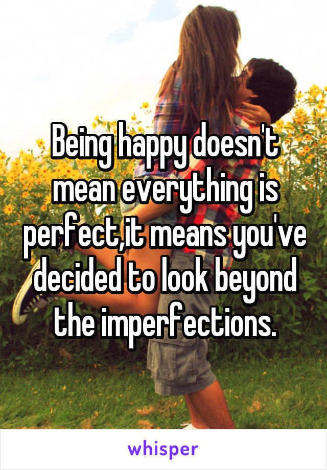 Being happy doesn't mean everything is perfect,it means you've decided to look beyond the imperfections.