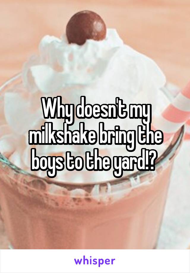 Why doesn't my milkshake bring the boys to the yard!? 