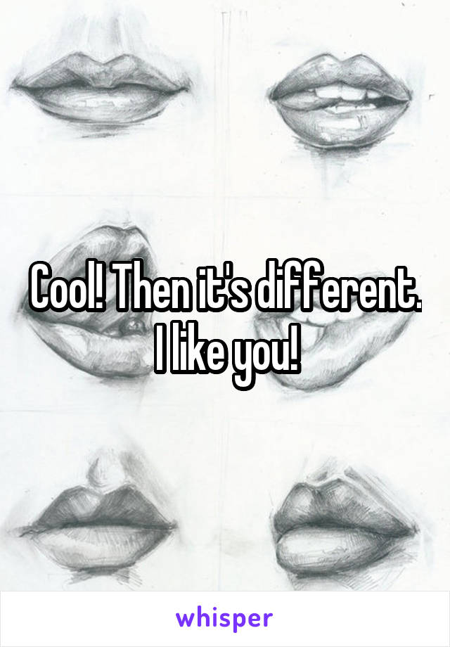 Cool! Then it's different. I like you!