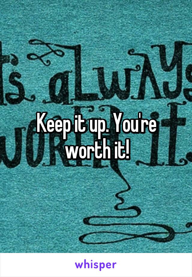 Keep it up. You're worth it!