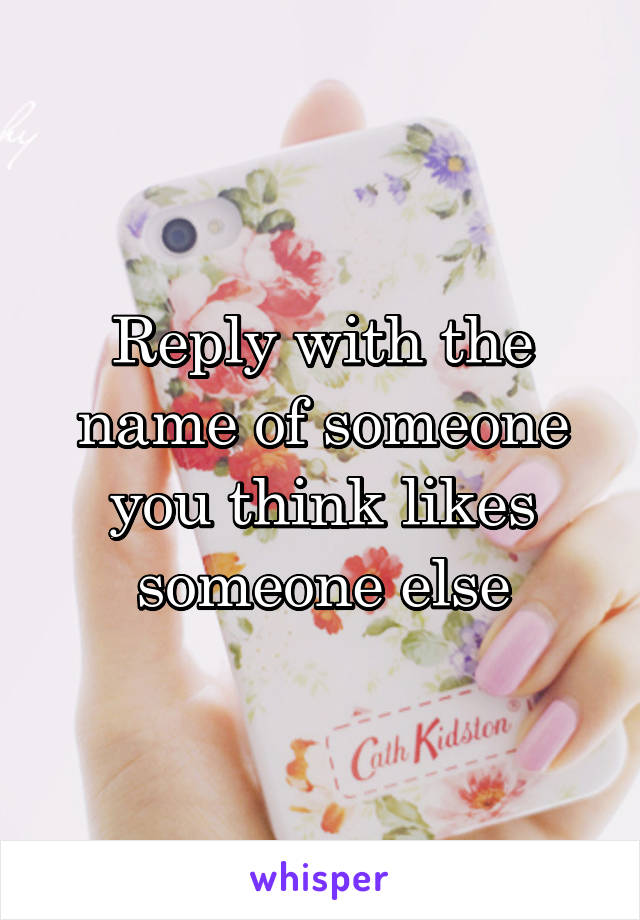 Reply with the name of someone you think likes someone else